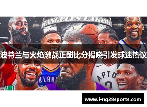 波特兰与火焰激战正酣比分揭晓引发球迷热议