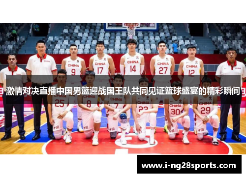 激情对决直播中国男篮迎战国王队共同见证篮球盛宴的精彩瞬间