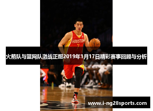 火箭队与篮网队激战正酣2019年1月17日精彩赛事回顾与分析