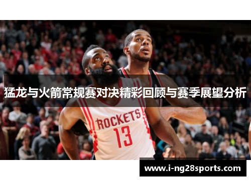 猛龙与火箭常规赛对决精彩回顾与赛季展望分析