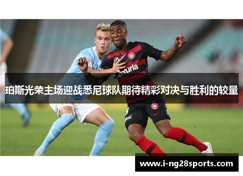 珀斯光荣主场迎战悉尼球队期待精彩对决与胜利的较量