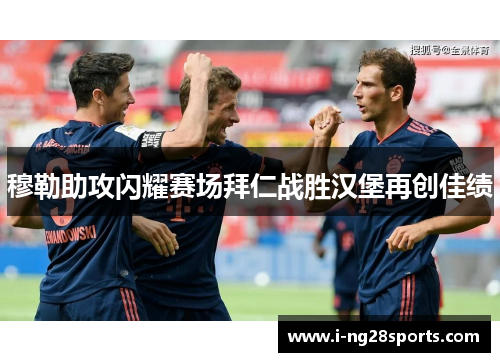 穆勒助攻闪耀赛场拜仁战胜汉堡再创佳绩